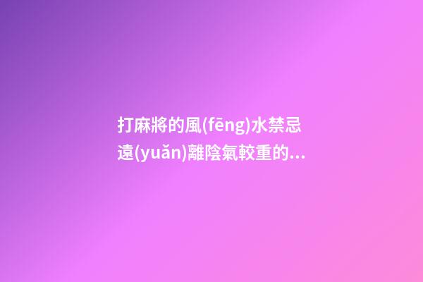 打麻將的風(fēng)水禁忌 遠(yuǎn)離陰氣較重的區(qū)域